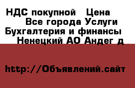 НДС покупной › Цена ­ 2 000 - Все города Услуги » Бухгалтерия и финансы   . Ненецкий АО,Андег д.